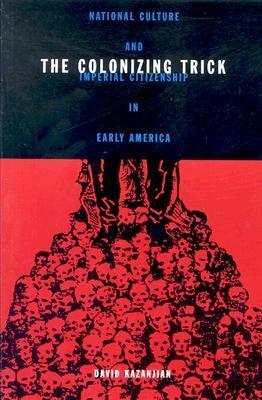 Colonizing Trick: National Culture And Imperial Citizenship In Early America by David Kazanjian