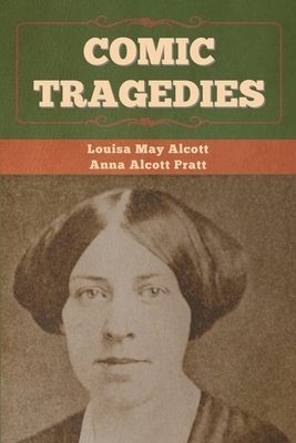 Comic Tragedies by Anna Alcott Pratt, Louisa May Alcott