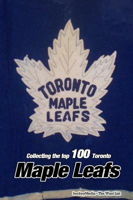 Collecting the Top 100 Toronto Maple Leafs by Richard Scott