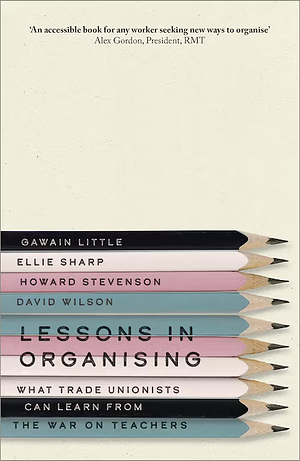 Lessons in Organising: What Trade Unionists Can Learn from the War on Teachers by David Wilson, Ellie Sharp, Gawain Little, Howard Stevenson