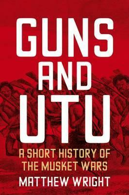 Guns and Utu: A Short History of the Musket Wars by Matthew Wright