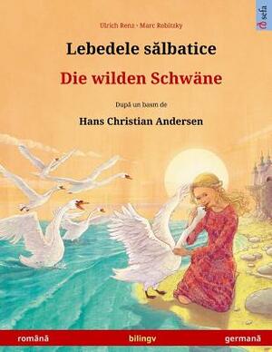 Lebedele Salbatice - Die Wilden Schwäne. Bilingual Children's Book Based on a Fairy Tale by Hans Christian Andersen (Romanian - German) by Ulrich Renz