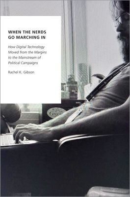 When the Nerds Go Marching in: How Digital Technology Moved from the Margins to the Mainstream of Political Campaigns by Rachel K. Gibson