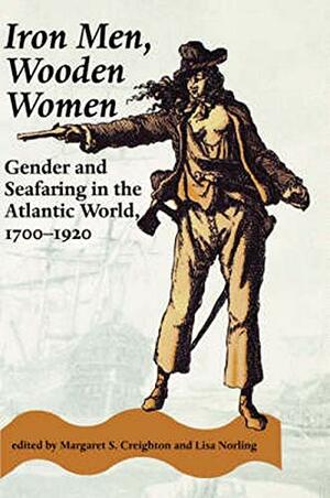 Iron Men, Wooden Women: Gender and Seafaring in the Atlantic World, 1700-1920 by Margaret S. Creighton, Lisa Norling