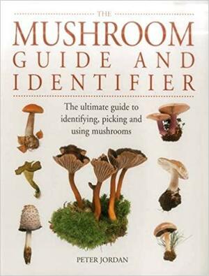 The Mushroom Guide and Identifier: The Ultimate Guide to Identifying, Picking and Using Mushrooms by Peter Jordan