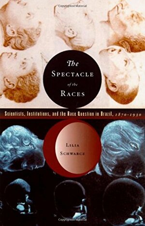 The Spectacle of the Races: Scientists, Institutions, and the Race Question in Brazil, 1870-1930 by Lilia Moritz Schwarcz