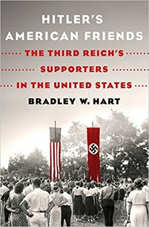 Hitler's American Friends: The Third Reich's Supporters in the United States by Bradley W. Hart