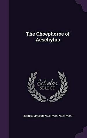 The Choephoroe of Aeschylus by John Conington, Aeschylus, Aeschylus