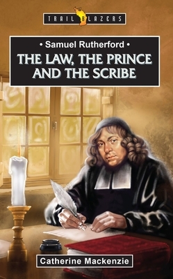 Samuel Rutherford: The Law, the Prince and the Scribe by Catherine MacKenzie