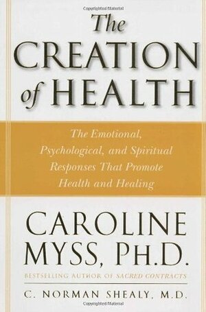 The Creation of Health: The Emotional, Psychological, and Spiritual Responses That Promote Health and Healing by Caroline Myss, C. Norman Shealy