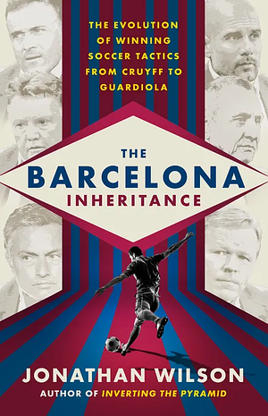 The Barcelona Inheritance: The Evolution of Winning Soccer Tactics from Cruyff to Guardiola  by Jonathan Wilson