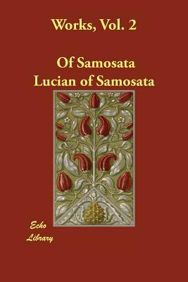 Works, Vol. 2 by Lucian of Samosata, Of Samosata Lucian of Samosata