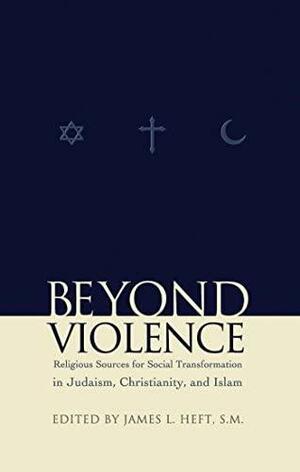 Beyond Violence: Religious Sources for Social Transformation in Judaism, Christianity and Islam by James L. Heft
