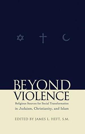 Beyond Violence: Religious Sources for Social Transformation in Judaism, Christianity and Islam by James L. Heft