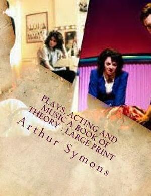 Plays, Acting and Music A Book Of Theory: Large print by Arthur Symons