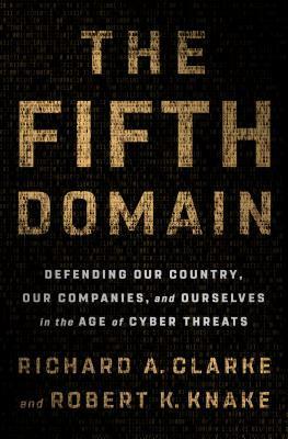 The Fifth Domain: Defending Our Country, Our Companies, and Ourselves in the Age of Cyber Threats by Robert K Knake, Richard A. Clarke