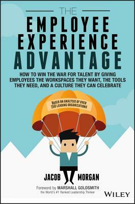 The Employee Experience Advantage: How to Win the War for Talent by Giving Employees the Workspaces They Want, the Tools They Need, and a Culture They by Jacob Morgan
