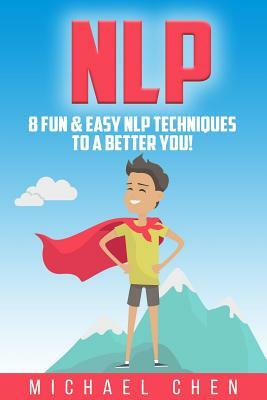 Nlp: 8 Fun & Easy Nlp Techniques to a Better You! by Michael Chen