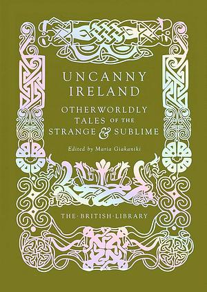 Uncanny Ireland: Otherworldly Tales of the Strange and Sublime by Maria Giakaniki