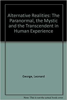 Alternative Realities: The Paranormal, the Mystic and the Transcendent in Human Experience by Leonard George