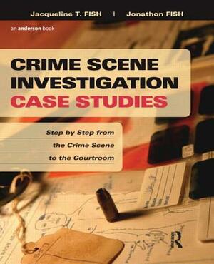 Crime Scene Investigation Case Studies: Step by Step from the Crime Scene to the Courtroom by Jacqueline T. Fish, Jonathon Fish