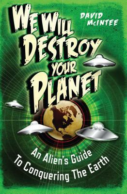 We Will Destroy Your Planet: An Alien's Guide to Conquering the Earth by David McIntee