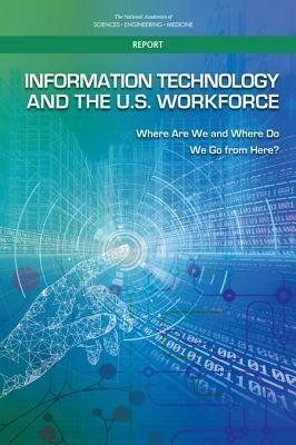 Information Technology and the U.S. Workforce: Where Are We and Where Do We Go from Here? by Computer Science and Telecommunications, Division on Engineering and Physical Sci, National Academies of Sciences Engineeri