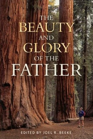 The Beauty and Glory of the Father by Joel R. Beeke