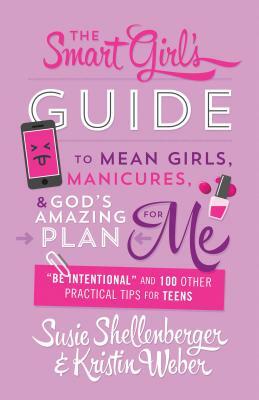 Smart Girl's Guide to Mean Girls, Manicures, and God's Amazing Plan for Me: be Intentional and 100 Other Practical Tips for Teens by Kristin Weber, Susie Shellenberger