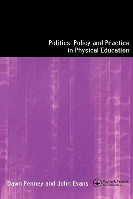 Politics, Policy and Practice in Physical Education by John Evans, Dawn Penney