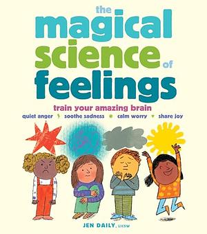 The Magical Science of Feelings: Train Your Amazing Brain to Quiet Anger, Soothe Sadness, Calm Worry, and Share Joy by Jen Daily