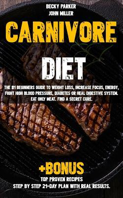 Carnivore diet: The #1 Beginners Guide to Weight loss, Increase Focus, Energy, Fight High Blood Pressure, Diabetes or Heal Digestive S by Becky Parker, John Miller