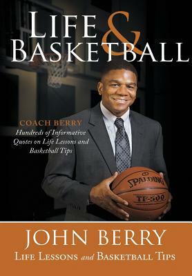 Life and Basketball: Life Lessons and Basketball Tips by John Berry