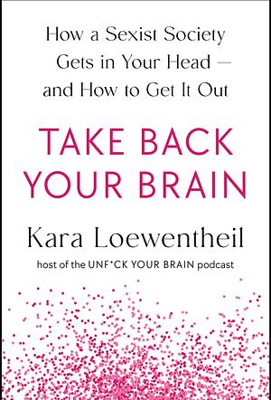 Take Back Your Brain: How a Sexist Society Gets in Your Head—and How to Get It Out by Kara Loewentheil