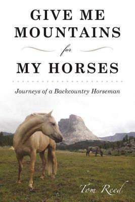Give Me Mountains for My Horses: Journeys of a Backcountry Horseman by Tom Reed