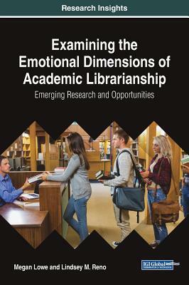 Examining the Emotional Dimensions of Academic Librarianship: Emerging Research and Opportunities by Lindsey M., Megan Lowe