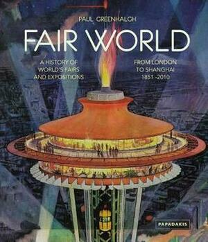Fair World: A History of World's Fairs and Expositions from London to Shanghai 1851-2010 by Paul Greenhalgh