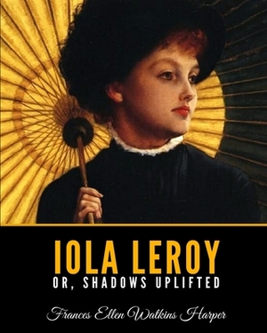 Iola Leroy Or, Shadows Uplifted by Frances E.W. Harper