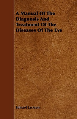 A Manual of the Diagnosis and Treatment of the Diseases of the Eye by Edward Jackson