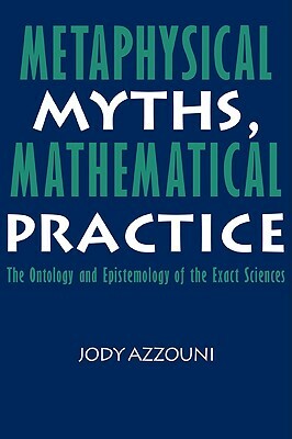 Metaphysical Myths, Mathematical Practice: The Ontology and Epistemology of the Exact Sciences by Jody Azzouni