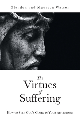 The Virtues of Suffering: How to Seek God's Glory in Your Afflictions by Glendon Watson, Maureen Watson