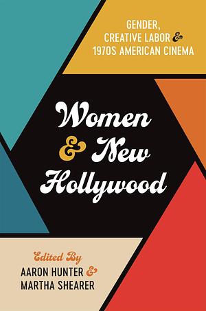 Women and New Hollywood: Gender, Creative Labor, and 1970s American Cinema by Aaron Hunter, Martha Shearer