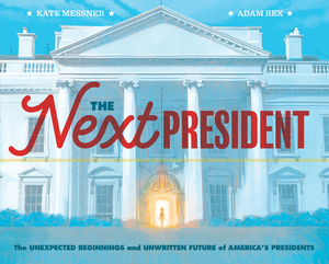 The Next President: The Unexpected Beginnings and Unwritten Future of America's Presidents by Adam Rex, Kate Messner