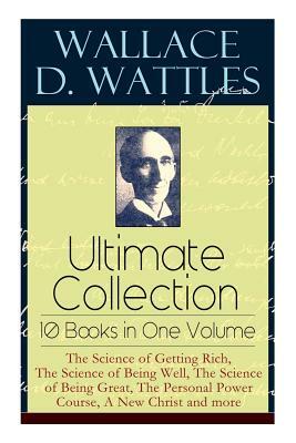 Wallace D. Wattles Ultimate Collection - 10 Books in One Volume: The Science of Getting Rich, The Science of Being Well, The Science of Being Great, T by Wallace D. Wattles, Frank T. Merrill
