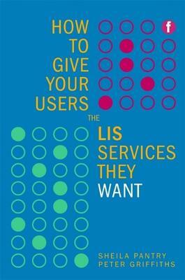How to Give Your Users the LIS Services They Want by Sheila Pantry, Peter Griffiths