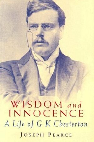 Wisdom and Innocence: A Life of G.K. Chesterton by Joseph Pearce