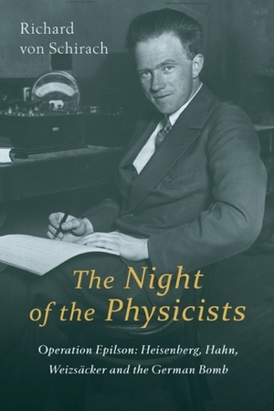 The Night of the Physicists: Operation Epsilon: Heisenberg, Hahn, Weizsäcker and the German Bomb by Richard von Schirach, Simon Pare