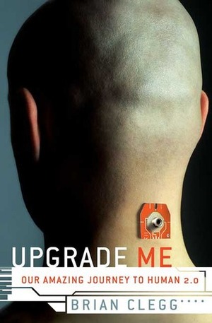 Upgrade Me: Our Amazing Journey to Human 2.0 by Brian Clegg