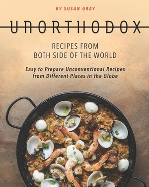 Unorthodox - Recipes from both Side of the World: Easy to Prepare Unconventional Recipes from Different Places in the Globe by Susan Gray