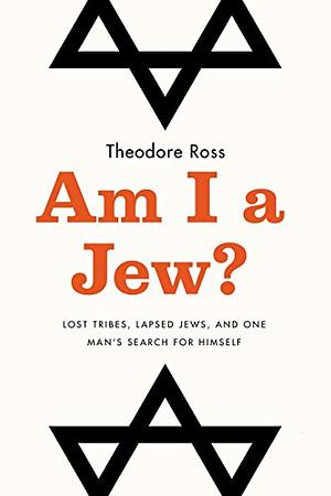 Am I a Jew?: Lost Tribes, Lapsed Jews, and One Man's Search for Himself by Theodore Ross